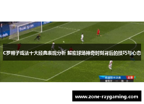 C罗帽子戏法十大经典表现分析 解密球场神奇时刻背后的技巧与心态